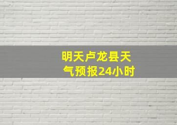 明天卢龙县天气预报24小时