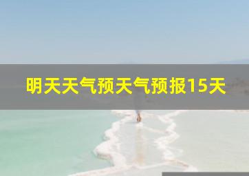 明天天气预天气预报15天