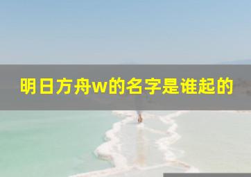 明日方舟w的名字是谁起的