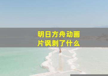 明日方舟动画片讽刺了什么