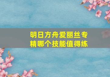 明日方舟爱丽丝专精哪个技能值得练