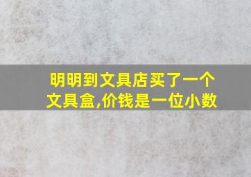 明明到文具店买了一个文具盒,价钱是一位小数