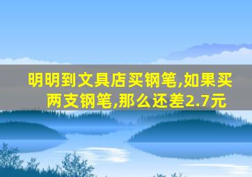 明明到文具店买钢笔,如果买两支钢笔,那么还差2.7元