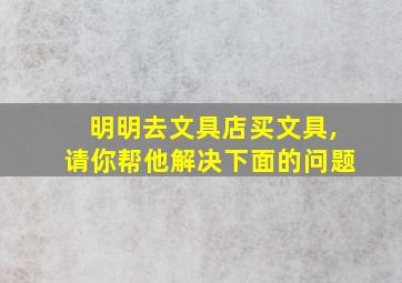 明明去文具店买文具,请你帮他解决下面的问题