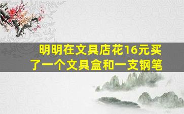 明明在文具店花16元买了一个文具盒和一支钢笔