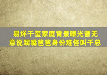 易烊千玺家庭背景曝光曾无意说漏嘴爸爸身份难怪叫千总