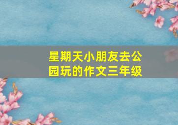 星期天小朋友去公园玩的作文三年级