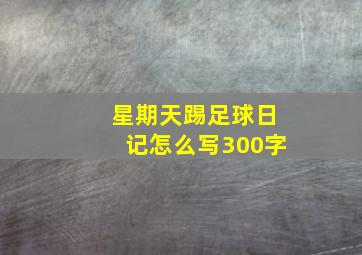 星期天踢足球日记怎么写300字