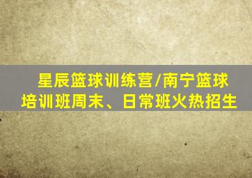 星辰篮球训练营/南宁篮球培训班周末、日常班火热招生