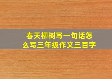 春天柳树写一句话怎么写三年级作文三百字