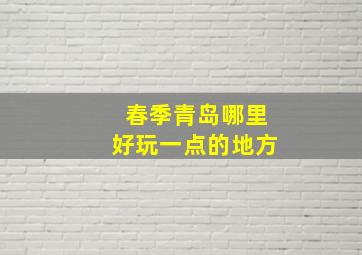 春季青岛哪里好玩一点的地方