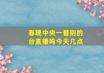 春晚中央一套别的台直播吗今天几点