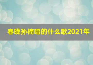 春晚孙楠唱的什么歌2021年