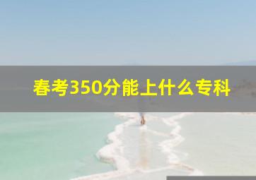 春考350分能上什么专科