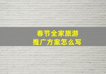 春节全家旅游推广方案怎么写