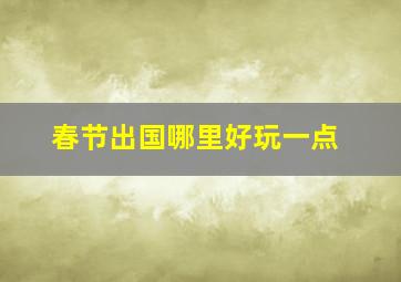 春节出国哪里好玩一点