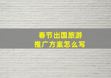 春节出国旅游推广方案怎么写