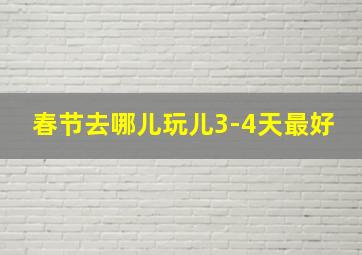 春节去哪儿玩儿3-4天最好