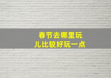 春节去哪里玩儿比较好玩一点