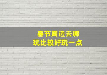 春节周边去哪玩比较好玩一点