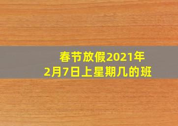 春节放假2021年2月7日上星期几的班