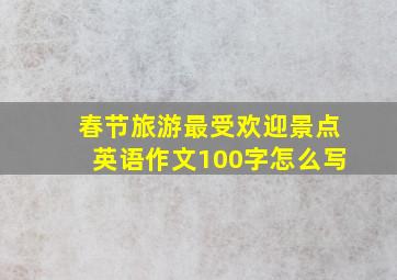 春节旅游最受欢迎景点英语作文100字怎么写