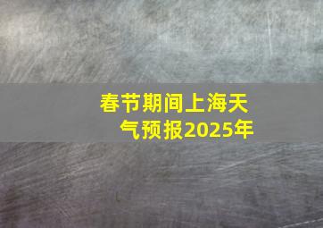 春节期间上海天气预报2025年