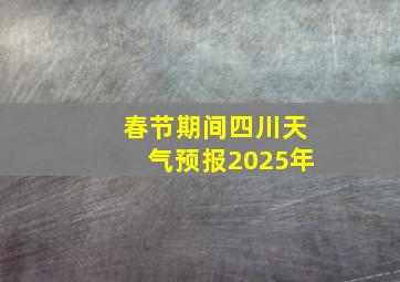 春节期间四川天气预报2025年