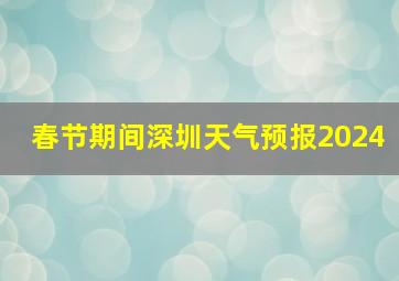 春节期间深圳天气预报2024