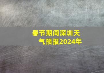 春节期间深圳天气预报2024年