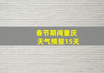 春节期间重庆天气预报15天