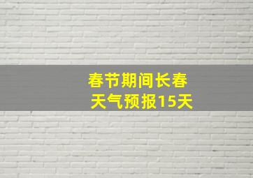 春节期间长春天气预报15天