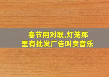 春节用对联,灯笼那里有批发厂告叫卖音乐