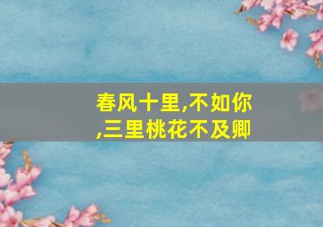 春风十里,不如你,三里桃花不及卿