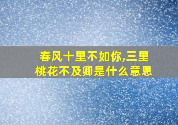 春风十里不如你,三里桃花不及卿是什么意思