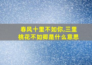 春风十里不如你,三里桃花不如卿是什么意思