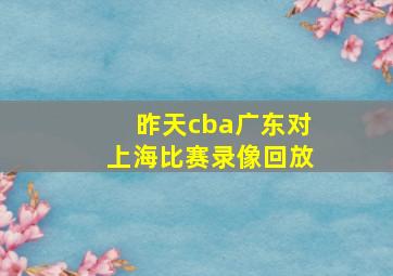 昨天cba广东对上海比赛录像回放