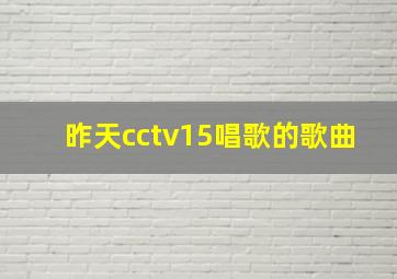 昨天cctv15唱歌的歌曲