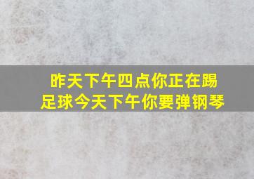 昨天下午四点你正在踢足球今天下午你要弹钢琴