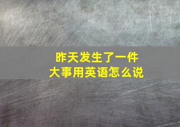 昨天发生了一件大事用英语怎么说