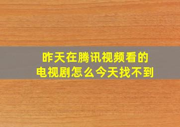 昨天在腾讯视频看的电视剧怎么今天找不到