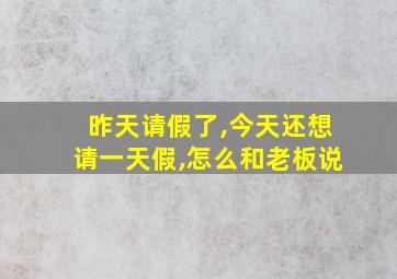 昨天请假了,今天还想请一天假,怎么和老板说