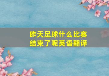 昨天足球什么比赛结束了呢英语翻译