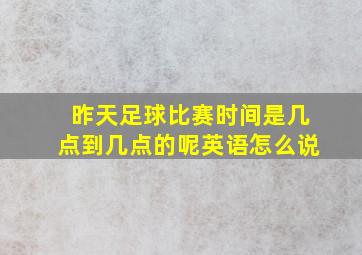 昨天足球比赛时间是几点到几点的呢英语怎么说