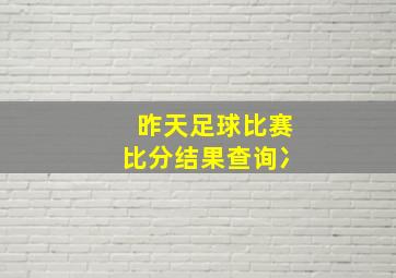 昨天足球比赛比分结果查询冫