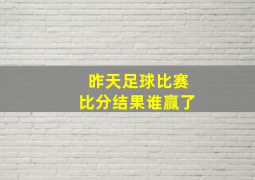 昨天足球比赛比分结果谁赢了