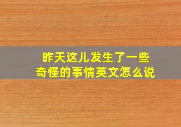 昨天这儿发生了一些奇怪的事情英文怎么说