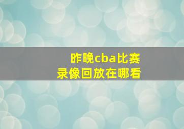 昨晚cba比赛录像回放在哪看