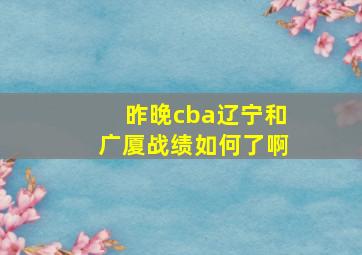 昨晚cba辽宁和广厦战绩如何了啊