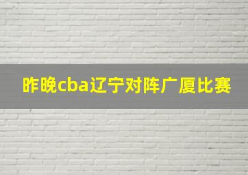 昨晚cba辽宁对阵广厦比赛